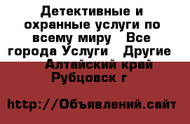 Детективные и охранные услуги по всему миру - Все города Услуги » Другие   . Алтайский край,Рубцовск г.